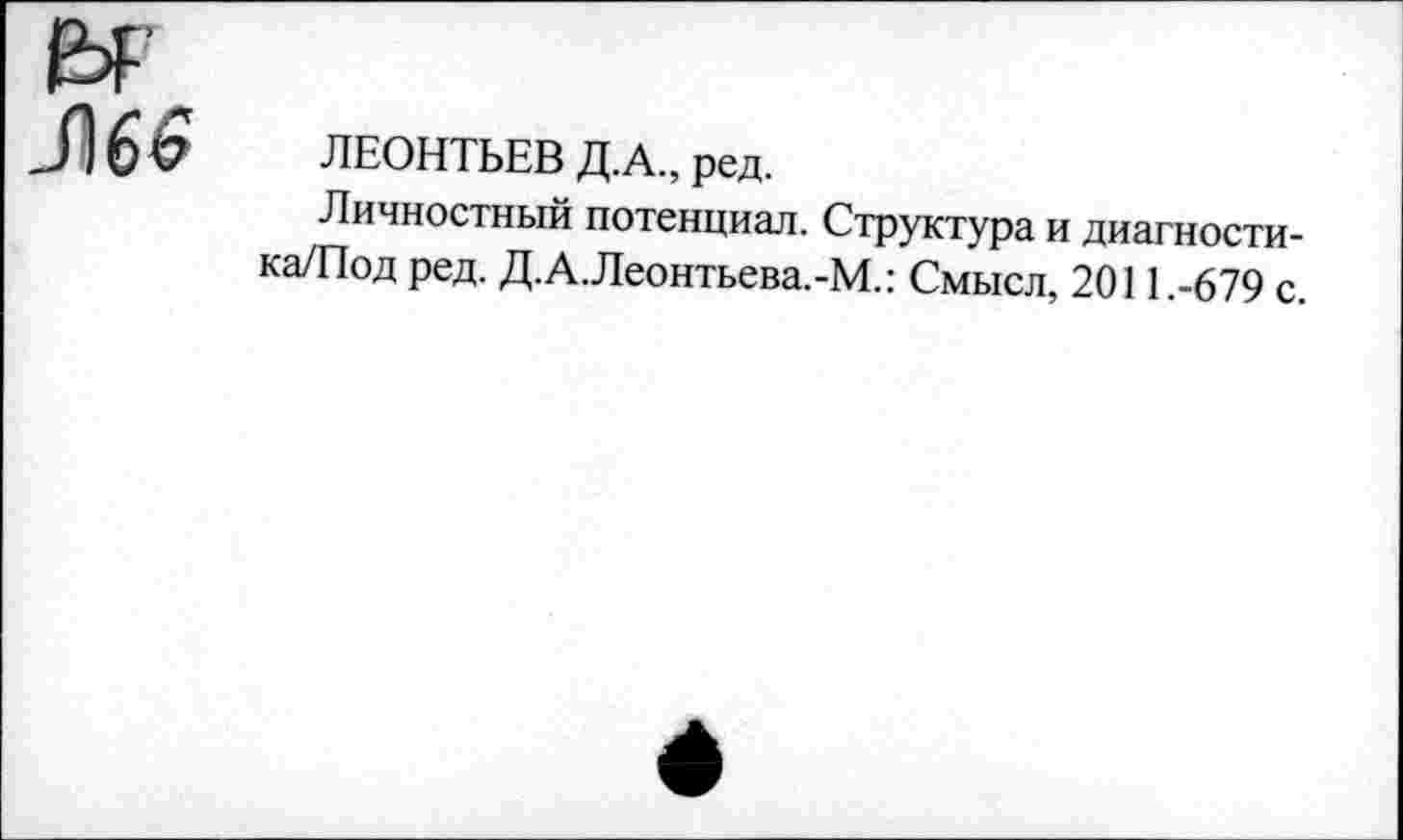 ﻿3)6$
ЛЕОНТЬЕВ Д.А., ред.
Личностный потенциал. Структура и диагности-ка/Под ред. Д.А.Леонтьева.-М.: Смысл, 2011.-679 с.